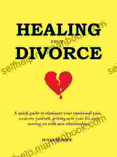 Healing From Divorce: A Quick Guide To Eliminate Your Emotional Pain Recovery Yourself Getting Over Your Ex And Moving On With New Relationships