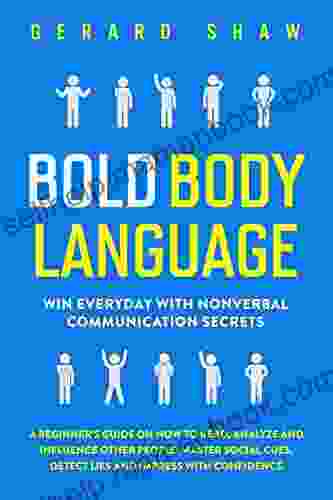 Bold Body Language: Win Everyday With Nonverbal Communication Secrets A Beginner S Guide On How To Read Analyze Influence Other People Master Social Cues Detect Lies Impress With Confidence